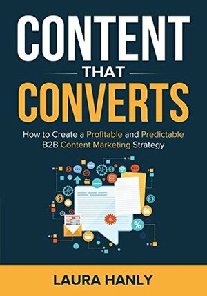 Content That Converts: How to Build a Profitable and Predictable B2B Content Marketing Strategy by Laura Hanly