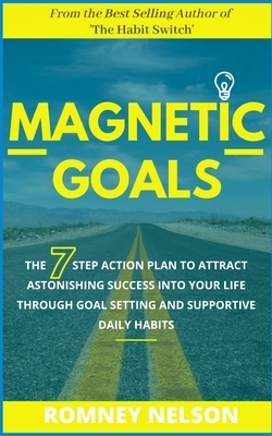 Magnetic Goals: The 7-Step Action Plan to Attract Astonishing Success Into Your Life Through Goal Setting and Supportive Daily Habits by Romney Nelson