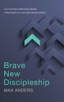 Brave New Discipleship: Cultivating Scripture-Driven Christians in a Culture-Driven World by Max Anders