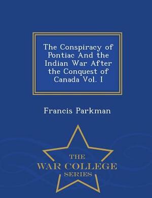 The Conspiracy of Pontiac and the Indian War After the Conquest of Canada Vol. I - War College Series by Francis Parkman