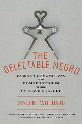 The Delectable Negro: Human Consumption and Homoeroticism within US Slave Culture by Vincent Woodard, Dwight A. McBride, Justin A. Joyce, E. Patrick Johnson
