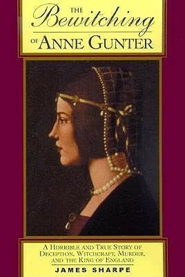 The Bewitching of Anne Gunter: A Horrible and True Story of Deception, Witchcraft, Murder, and the King of England by James Sharpe