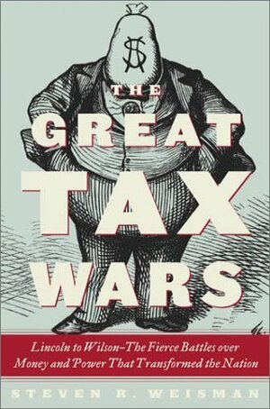 The Great Tax Wars: Lincoln to Wilson—The Fierce Battles Over Money and Power That Transformed the Nation by Steven R. Weisman