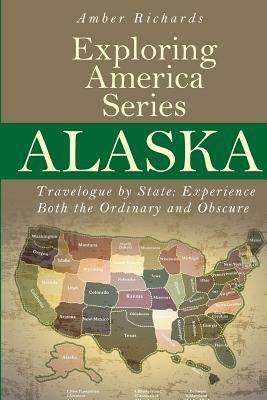 Alaska - Travelogue by State: Experience Both the Ordinary and Obscure by Amber Richards