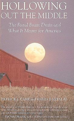 Hollowing Out the Middle: The Rural Brain Drain and What It Means for America by Patrick J. Carr, Maria J. Kefalas