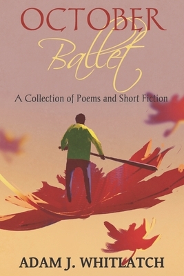 October Ballet: A Collection of Poems and Short Fiction by Adam J. Whitlatch