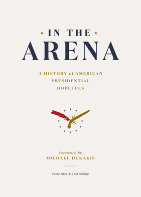 In the Arena: A History of American Presidential Hopefuls by Peter Shea