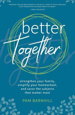 Better Together: Strengthen Your Family, Simplify Your Homeschool, and Savor the Subjects That Matter Most by Pam Barnhill