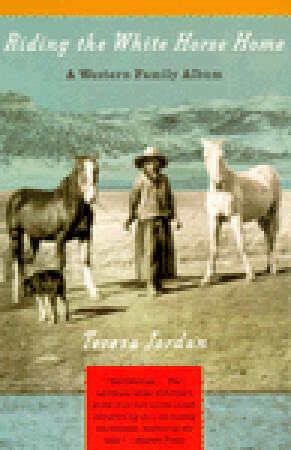 Riding the White Horse Home: A Western Family Album by Teresa Jordan