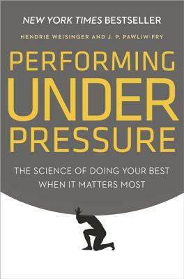 Performing Under Pressure: The Science of Doing Your Best When It Matters Most by Hendrie Weisinger, J. P. Pawliw-Fry