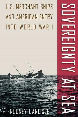 Sovereignty at Sea: U.S. Merchant Ships and American Entry Into World War I by Rodney Carlisle