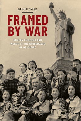 Framed by War: Korean Children and Women at the Crossroads of Us Empire by Susie Woo
