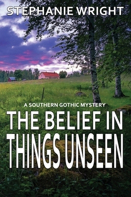 The Belief in Things Unseen: A Southern Gothic Mystery by Stephanie Wright