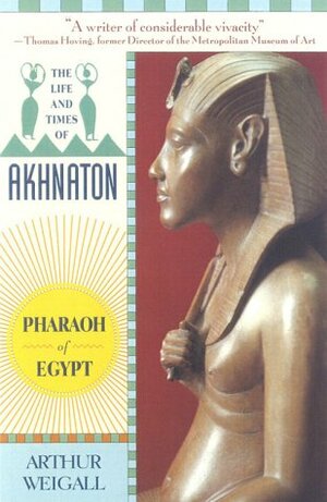 The Life and Times of Akhnaton: Pharaoh of Egypt by Arthur Weigall