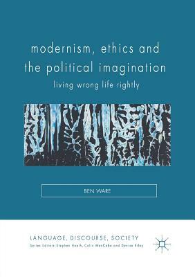 Modernism, Ethics and the Political Imagination: Living Wrong Life Rightly by Ben Ware