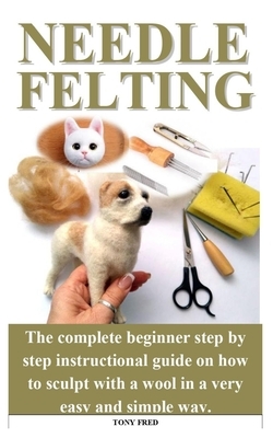 Needle Felting: The step by step guide with the complete tricks and tips to sculpt miniature teacup worlds, birds, animals or even hum by Martin Rose