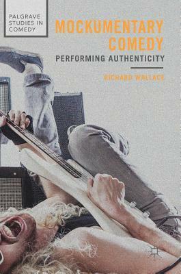 Mockumentary Comedy: Performing Authenticity by Richard Wallace