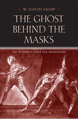 The Ghost Behind the Masks: The Victorian Poets and Shakespeare by W. David Shaw