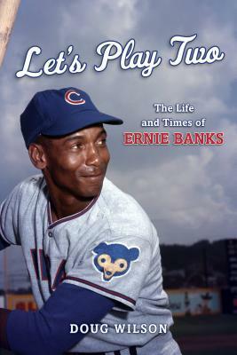 Let's Play Two: The Life and Times of Ernie Banks by Doug Wilson
