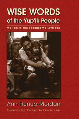 Wise Words of the Yup'ik People: We Talk to You Because We Love You by Ann Fienup-Riordan