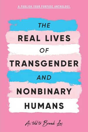 The Real Lives of Transgender and Nonbinary Humans: A Publish Your Purpose Anthology by Publish Your Purpose Press