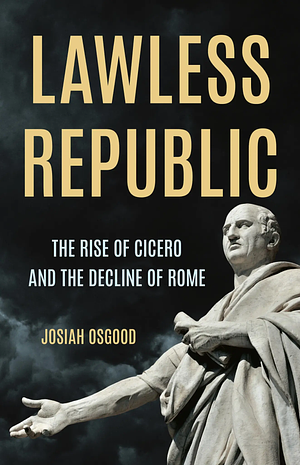 Lawless Republic: The Rise of Cicero and the Decline of Rome by Josiah Osgood