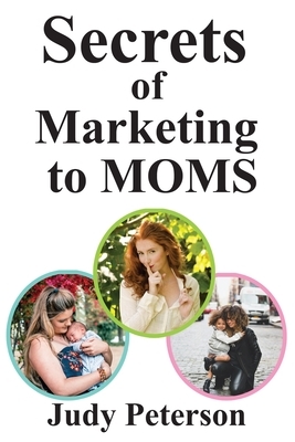 Secrets for Marketing to Moms: Your Blueprint for Reaching Moms in the 21st Century by Judy Peterson