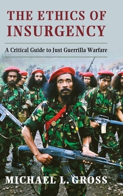 The Ethics of Insurgency: A Critical Guide to Just Guerrilla Warfare by Michael Gross