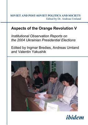 Aspects of the Orange Revolution V: Institutional Observation Reports on the 2004 Ukrainian Presidential Elections by 