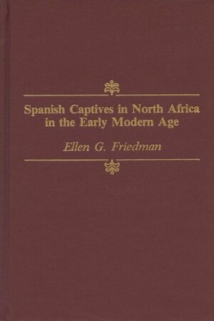 Spanish Captives in North Africa in the Early Modern Age by Ellen G. Friedman