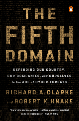 The Fifth Domain: Defending Our Country, Our Companies, and Ourselves in the Age of Cyber Threats by Richard A. Clarke, Robert K. Knake