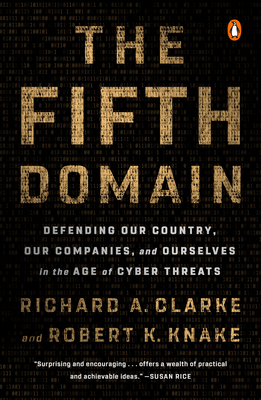 The Fifth Domain: Defending Our Country, Our Companies, and Ourselves in the Age of Cyber Threats by Robert K. Knake, Richard A. Clarke