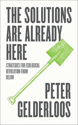 The Solutions are Already Here: Strategies of Ecological Revolution from Below by Peter Gelderloos