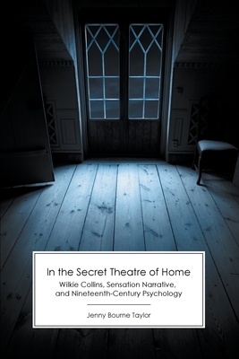 In the Secret Theatre of Home: Wilkie Collins, Sensation Narrative, and Nineteenth-Century Psychology by Jenny Bourne Taylor