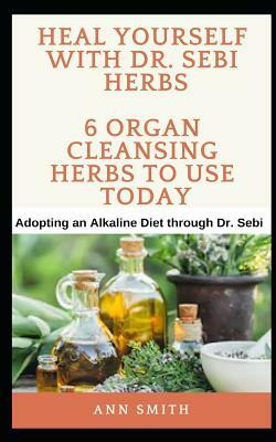 Heal Yourself With Dr. Sebi Herbs - 6 Organ Cleansing Herbs To Use Today: Adopting an Alkaline Diet through Dr. Sebi by Ann Smith