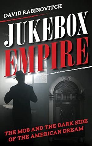 JukeBox Empire: The Mob and the Dark Side of the American Dream by David Rabinovitch