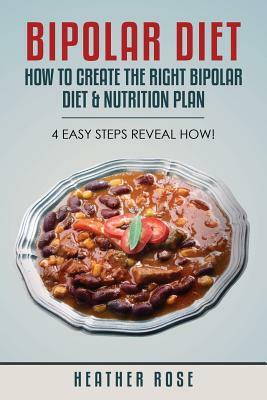 Bipolar Diet: How to Create the Right Bipolar Diet & Nutrition Plan- 4 Easy Steps Reveal How! by Heather Rose