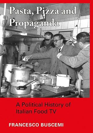 Pasta, Pizza and Propaganda: A Political History of Italian Food TV by Francesco Buscemi