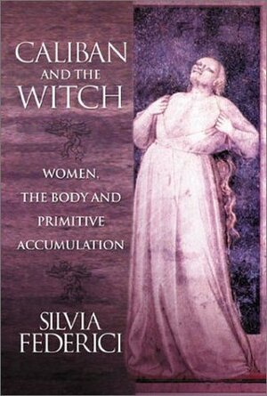 Calban And The Witch: Women, The Body And Primitive Accumulation by Silvia Federici