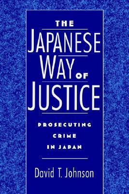 The Japanese Way of Justice: Prosecuting Crime in Japan by David T. Johnson