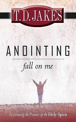 Anointing: Fall on Me: Accessing the Power of the Holy Spirit by T. D. Jakes