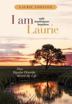 I Am Laurie: How Bipolar Disorder Altered My Life by Laurie Johnson