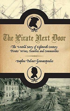 The Pirate Next Door: The Untold Story of Eighteenth Century Pirates' Wives, Families and Communities by Daphne Palmer Geanacopoulos
