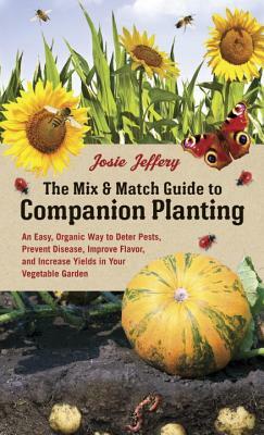 The Mix & Match Guide to Companion Planting: An Easy, Organic Way to Deter Pests, Prevent Disease, Improve Flavor, and Increase Yields in Your Vegetab by Josie Jeffery