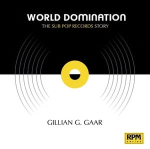 World Domination: The Sub Pop Records Story by Gillian G. Gaar