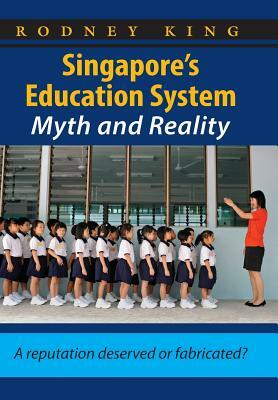 Singapore's Education System, Myth and Reality: A Reputation Deserved or Fabricated? by Rodney King