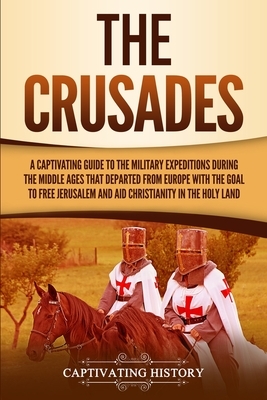 The Crusades: A Captivating Guide to the Military Expeditions During the Middle Ages That Departed from Europe with the Goal to Free by Captivating History