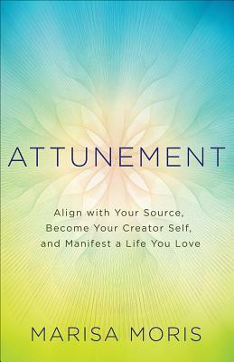 Attunement: Align with Your Source, Become Your Creator Self, and Manifest a Life You Love by Marisa Moris