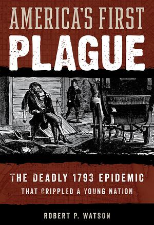 America's First Plague: The Deadly 1793 Epidemic by Robert Watson