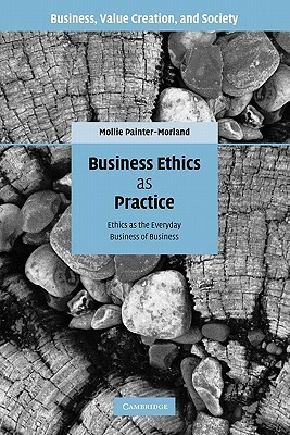 Business Ethics as Practice: Ethics as the Everyday Business of Business by Mollie Painter-Morland